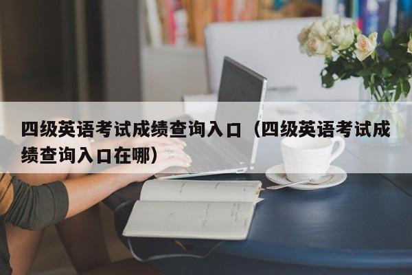 四级英语考试成绩查询入口（四级英语考试成绩查询入口在哪）