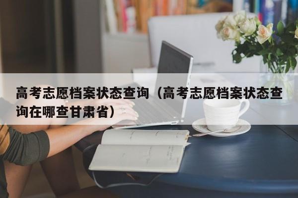 高考志愿档案状态查询（高考志愿档案状态查询在哪查甘肃省）