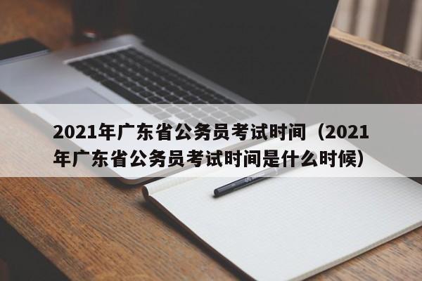 2021年广东省公务员考试时间（2021年广东省公务员考试时间是什么时候）