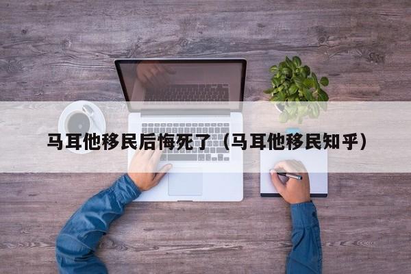 马耳他移民后悔死了（马耳他移民知乎）
