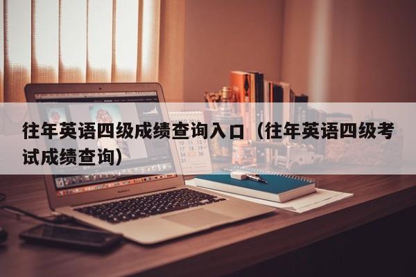 往年英语四级成绩查询入口（往年英语四级考试成绩查询）