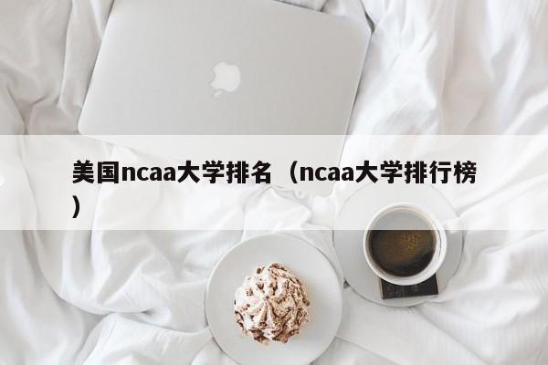 美国ncaa大学排名（ncaa大学排行榜）