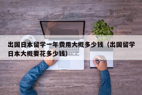 出国日本留学一年费用大概多少钱（出国留学日本大概要花多少钱）