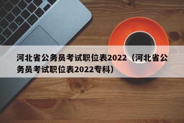 河北省公务员考试职位表2022（河北省公务员考试职位表2022专科）