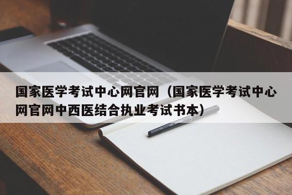 国家医学考试中心网官网（国家医学考试中心网官网中西医结合执业考试书本）