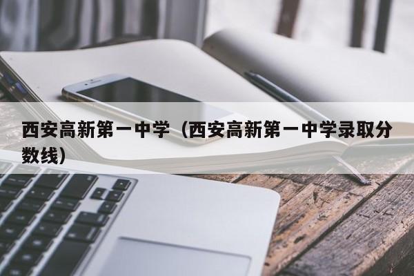 西安高新第一中学（西安高新第一中学录取分数线）