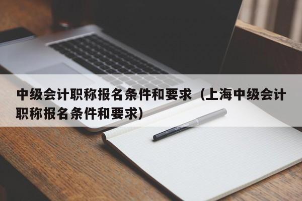 中级会计职称报名条件和要求（上海中级会计职称报名条件和要求）