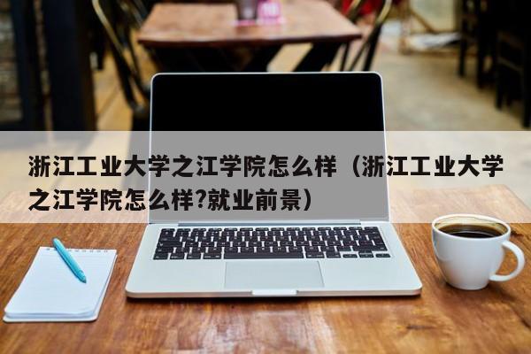 浙江工业大学之江学院怎么样（浙江工业大学之江学院怎么样?就业前景）