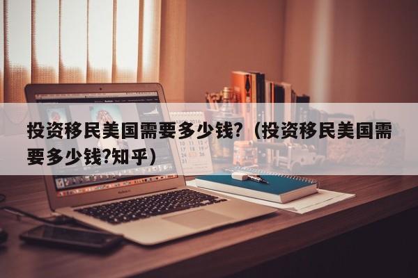 投资移民美国需要多少钱?（投资移民美国需要多少钱?知乎）