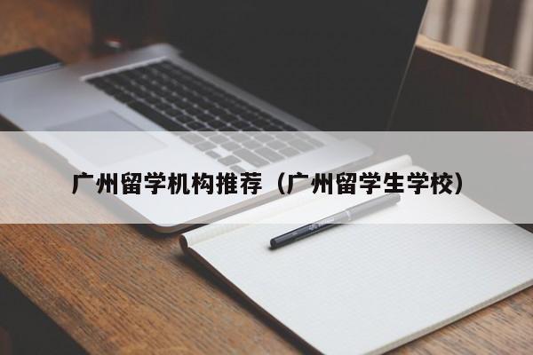 广州留学机构推荐（广州留学生学校）