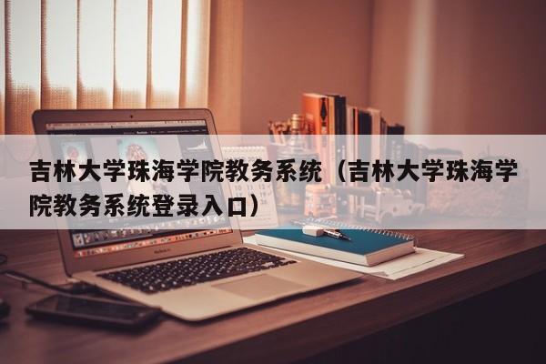 吉林大学珠海学院教务系统（吉林大学珠海学院教务系统登录入口）