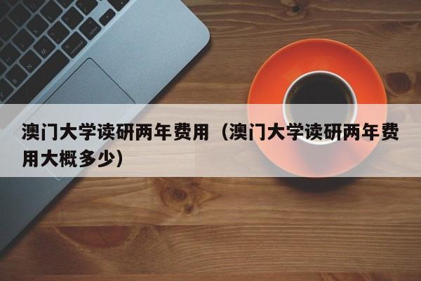 澳门大学读研两年费用（澳门大学读研两年费用大概多少）