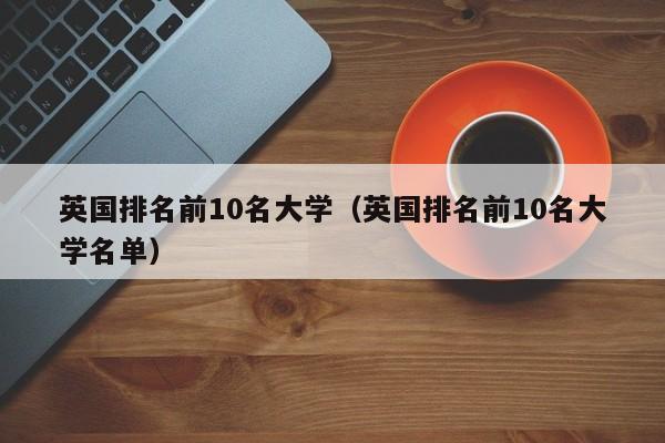英国排名前10名大学（英国排名前10名大学名单）