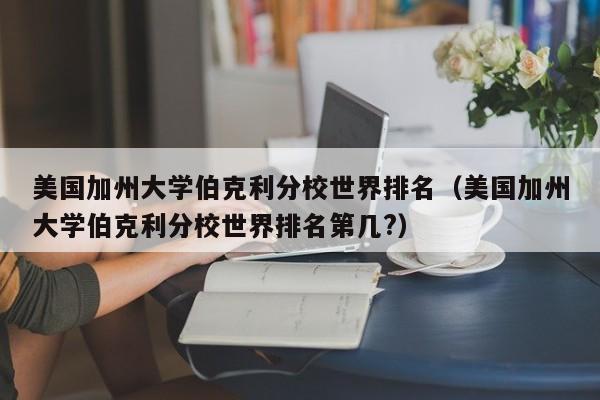 美国加州大学伯克利分校世界排名（美国加州大学伯克利分校世界排名第几?）