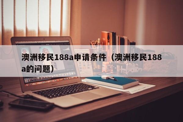 澳洲移民188a申请条件（澳洲移民188a的问题）