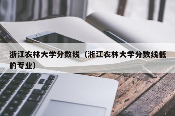 浙江农林大学分数线（浙江农林大学分数线低的专业）