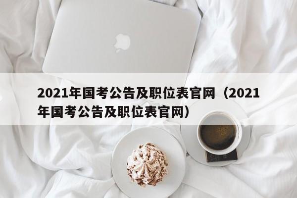 2021年国考公告及职位表官网（2021年国考公告及职位表官网）