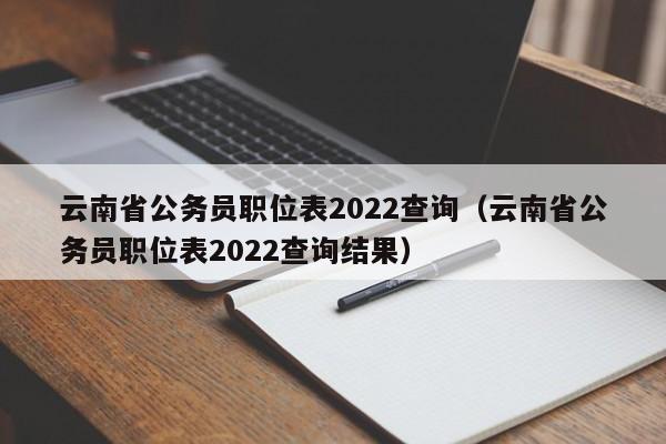 云南省公务员职位表2022查询（云南省公务员职位表2022查询结果）