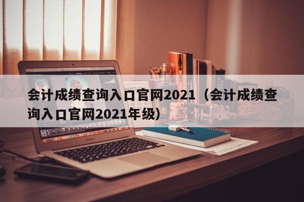 会计成绩查询入口官网2021（会计成绩查询入口官网2021年级）