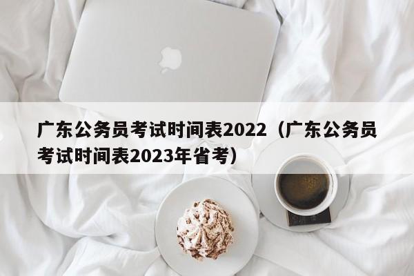 广东公务员考试时间表2022（广东公务员考试时间表2023年省考）