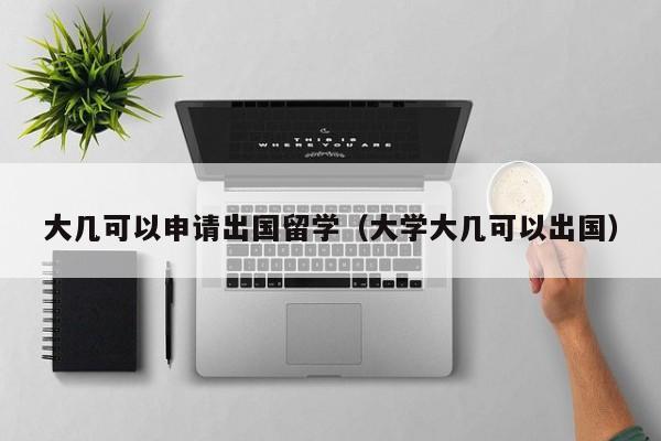 大几可以申请出国留学（大学大几可以出国）