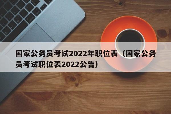 国家公务员考试2022年职位表（国家公务员考试职位表2022公告）
