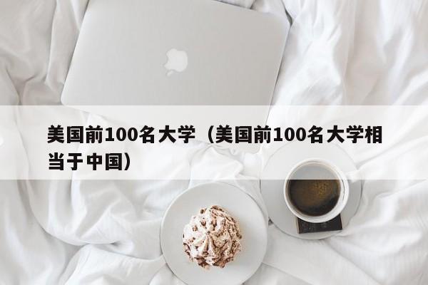 美国前100名大学（美国前100名大学相当于中国）