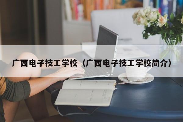 广西电子技工学校（广西电子技工学校简介）