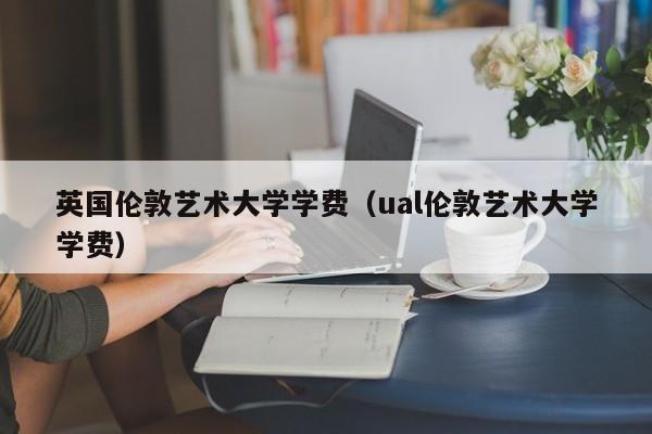 英国伦敦艺术大学学费（ual伦敦艺术大学学费）