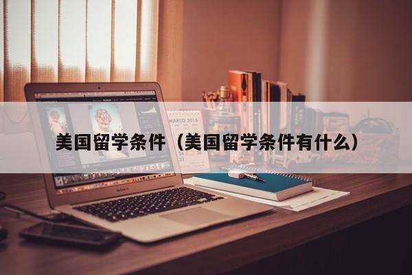 美国留学条件（美国留学条件有什么）