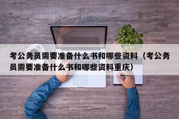 考公务员需要准备什么书和哪些资料（考公务员需要准备什么书和哪些资料重庆）