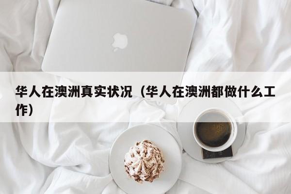 华人在澳洲真实状况（华人在澳洲都做什么工作）