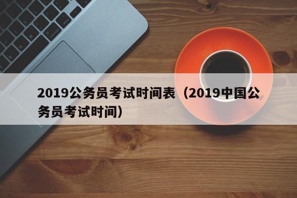 2019公务员考试时间表（2019中国公务员考试时间）