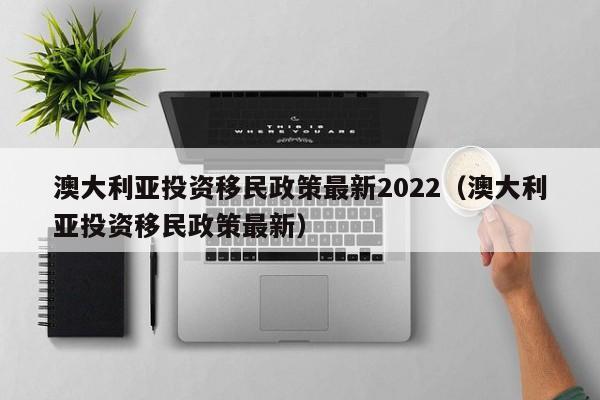 澳大利亚投资移民政策最新2022（澳大利亚投资移民政策最新）