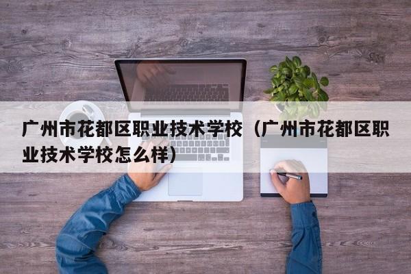 广州市花都区职业技术学校（广州市花都区职业技术学校怎么样）