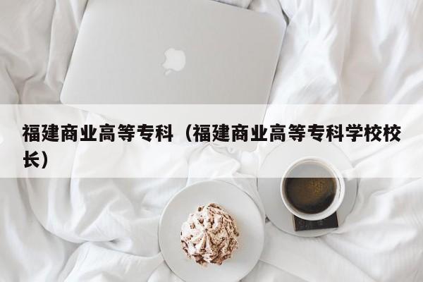 福建商业高等专科（福建商业高等专科学校校长）