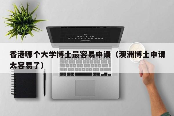 香港哪个大学博士最容易申请（澳洲博士申请太容易了）