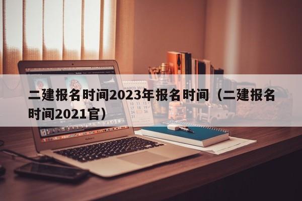 二建报名时间2023年报名时间（二建报名时间2021官）