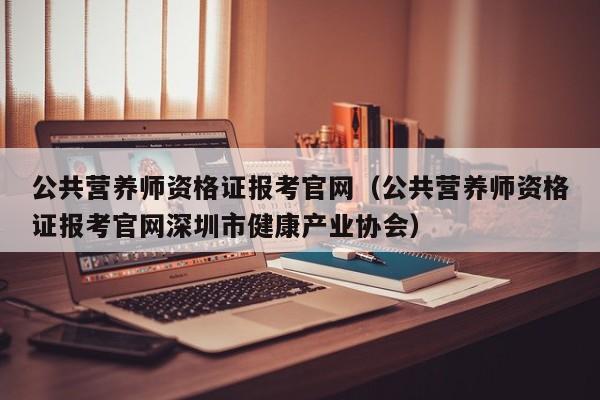 公共营养师资格证报考官网（公共营养师资格证报考官网深圳市健康产业协会）