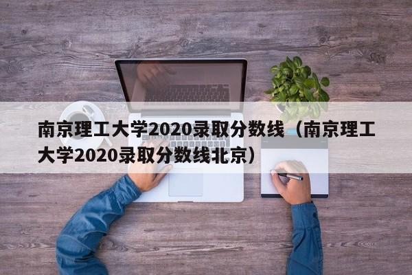 南京理工大学2020录取分数线（南京理工大学2020录取分数线北京）