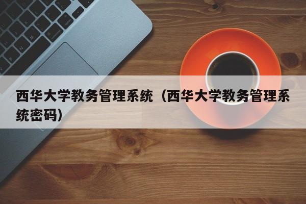西华大学教务管理系统（西华大学教务管理系统密码）