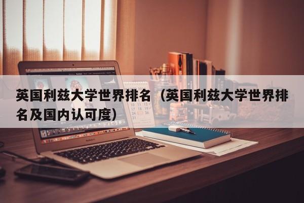 英国利兹大学世界排名（英国利兹大学世界排名及国内认可度）