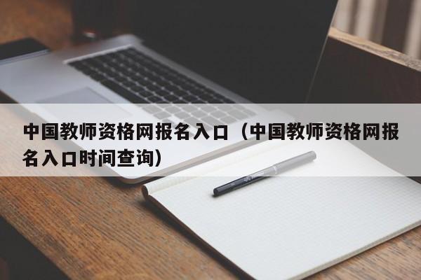 中国教师资格网报名入口（中国教师资格网报名入口时间查询）