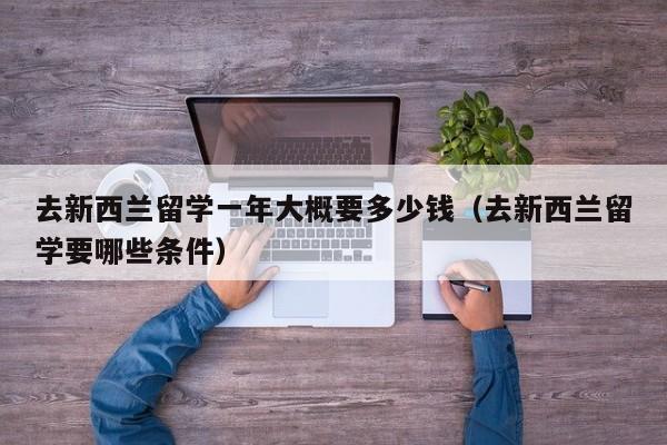 去新西兰留学一年大概要多少钱（去新西兰留学要哪些条件）