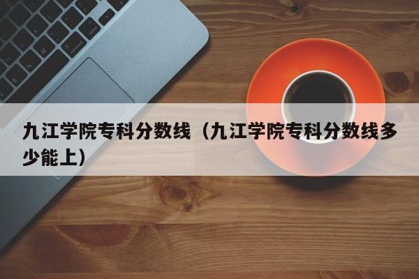 九江学院专科分数线（九江学院专科分数线多少能上）