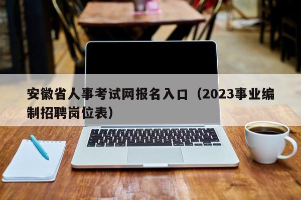 安徽省人事考试网报名入口（2023事业编制招聘岗位表）