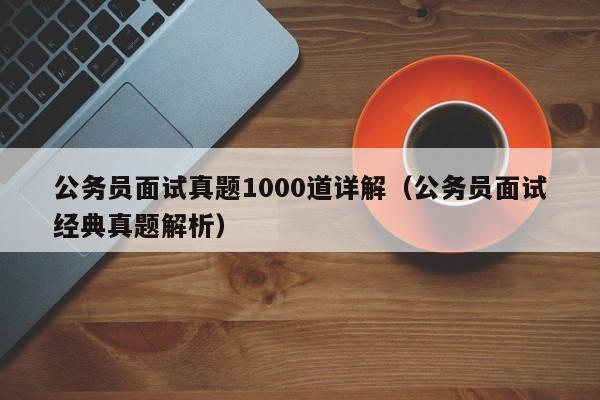 公务员面试真题1000道详解（公务员面试经典真题解析）