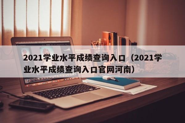 2021学业水平成绩查询入口（2021学业水平成绩查询入口官网河南）