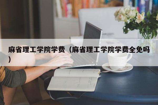 麻省理工学院学费（麻省理工学院学费全免吗）