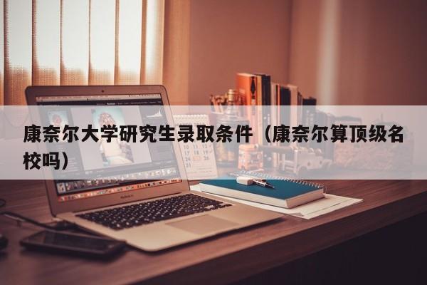康奈尔大学研究生录取条件（康奈尔算顶级名校吗）